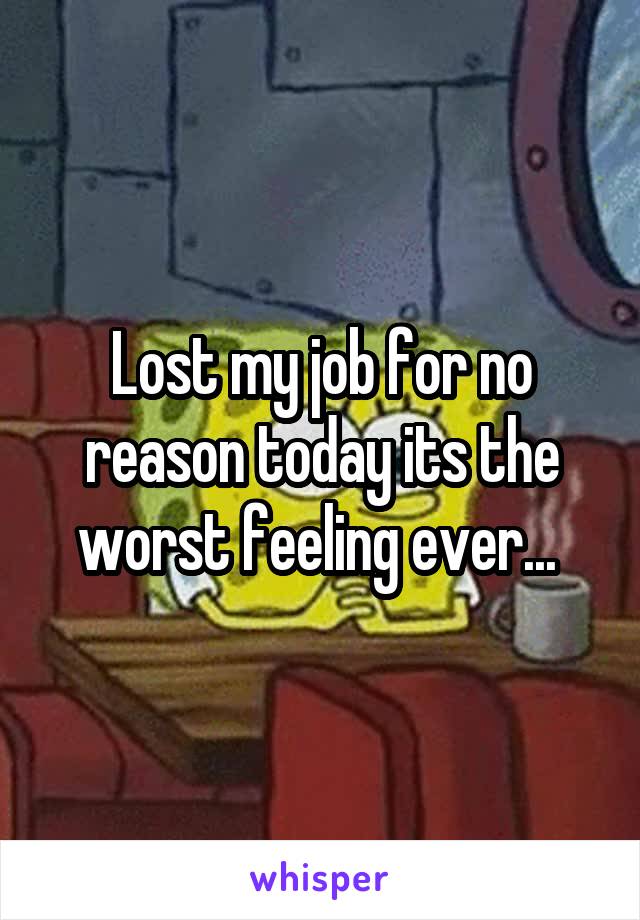 Lost my job for no reason today its the worst feeling ever... 