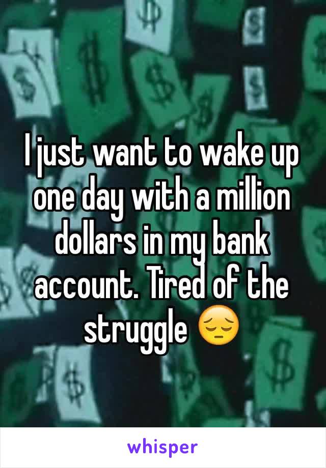 I just want to wake up one day with a million dollars in my bank account. Tired of the struggle 😔