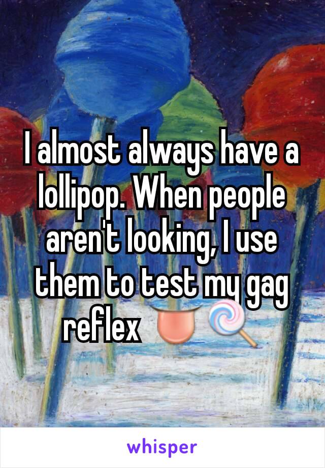 I almost always have a lollipop. When people aren't looking, I use them to test my gag reflex 👅🍭