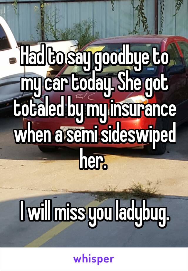 Had to say goodbye to my car today. She got totaled by my insurance when a semi sideswiped her. 

I will miss you ladybug.