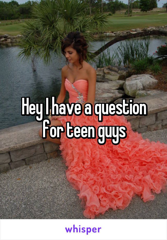 Hey I have a question for teen guys