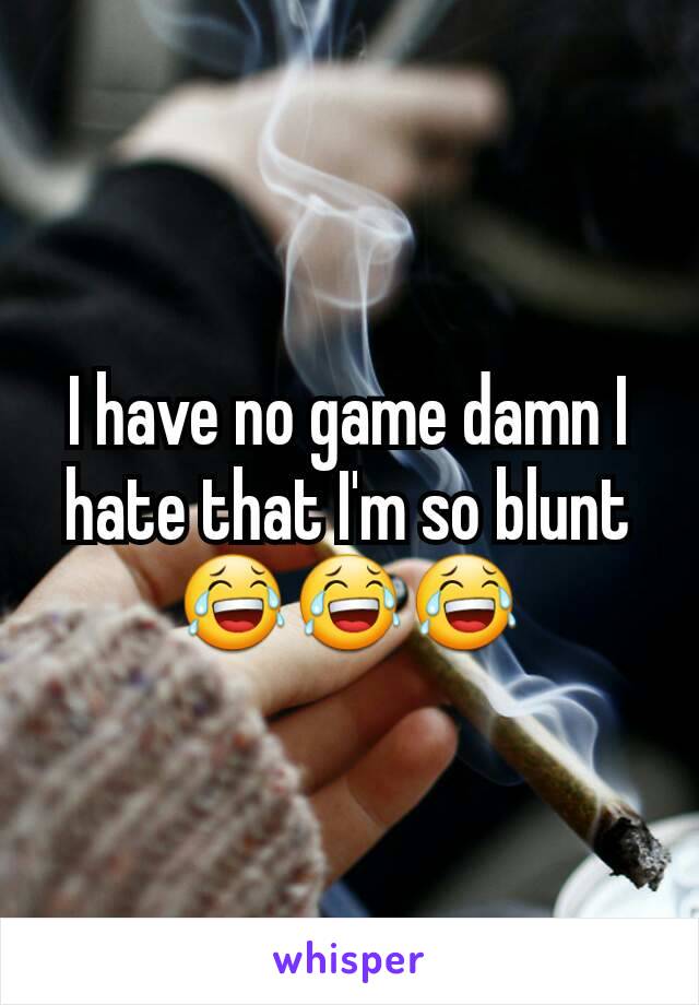 I have no game damn I hate that I'm so blunt 😂😂😂