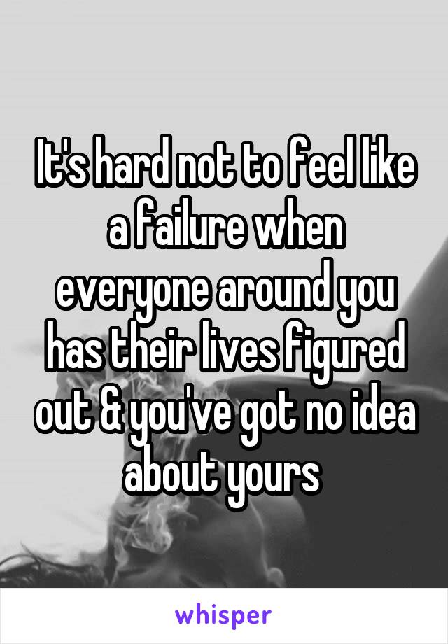 It's hard not to feel like a failure when everyone around you has their lives figured out & you've got no idea about yours 