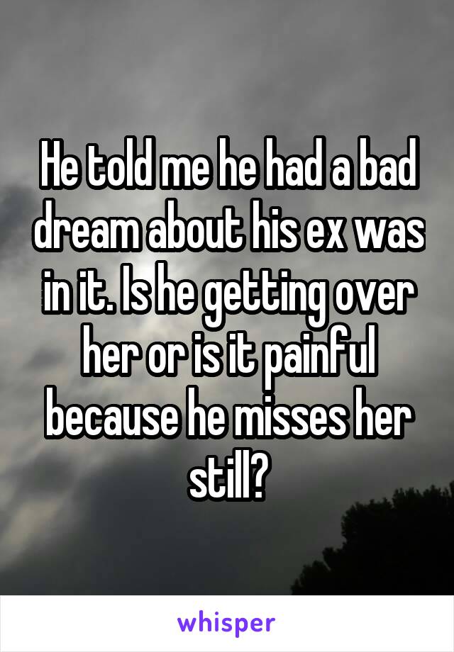 He told me he had a bad dream about his ex was in it. Is he getting over her or is it painful because he misses her still?