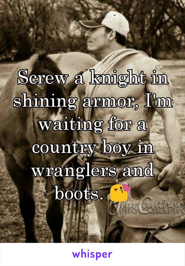 Screw a knight in shining armor, I'm waiting for a country boy in wranglers and boots. 😘
