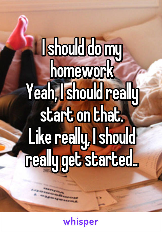 I should do my homework
Yeah, I should really start on that.
Like really, I should really get started..

