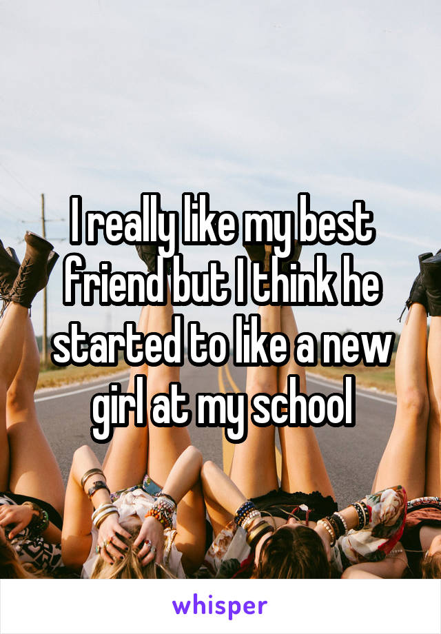 I really like my best friend but I think he started to like a new girl at my school