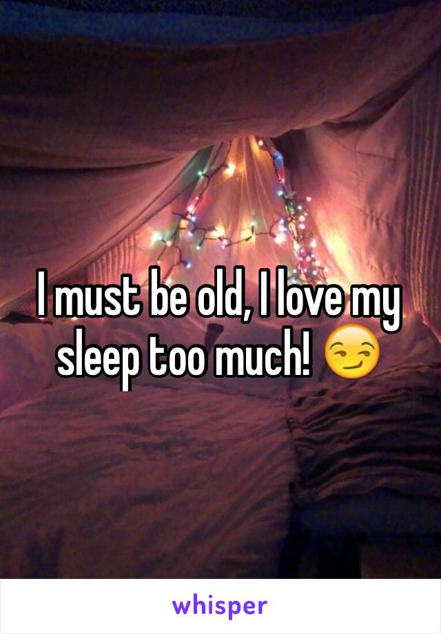 I must be old, I love my sleep too much! 😏