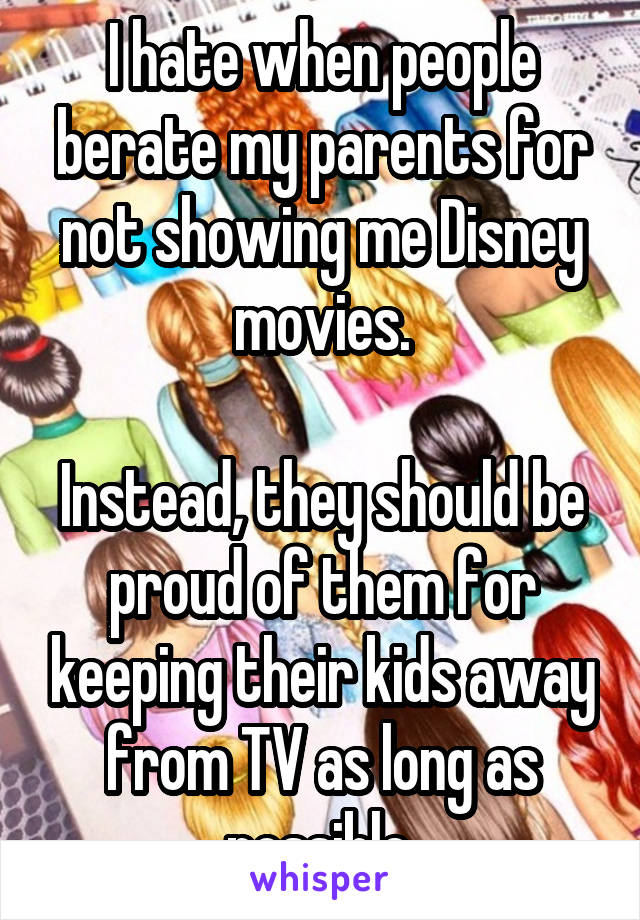 I hate when people berate my parents for not showing me Disney movies.

Instead, they should be proud of them for keeping their kids away from TV as long as possible.