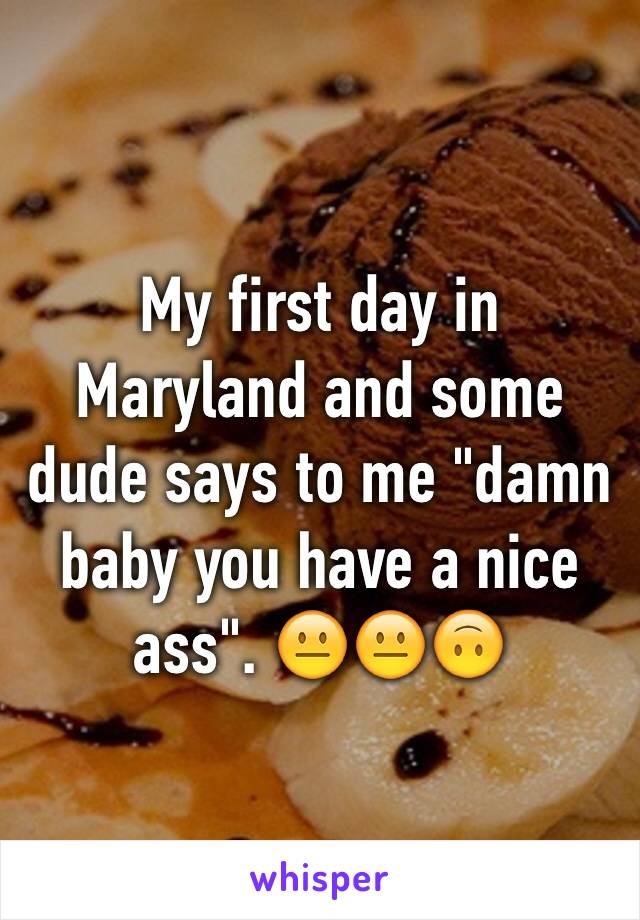 My first day in Maryland and some dude says to me "damn baby you have a nice ass". 😐😐🙃