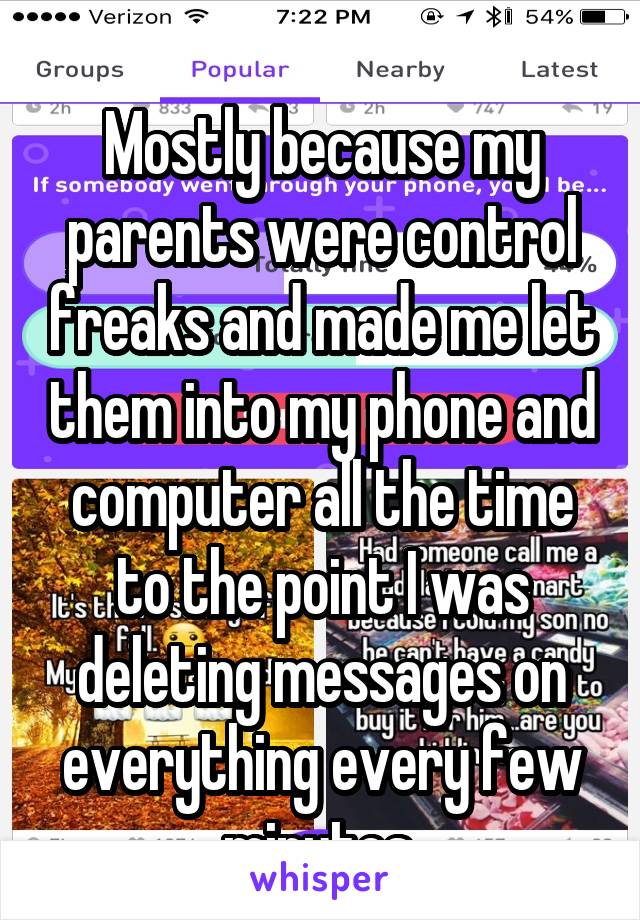 
Mostly because my parents were control freaks and made me let them into my phone and computer all the time to the point I was deleting messages on everything every few minutes.