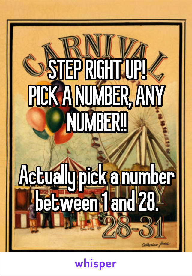 STEP RIGHT UP!
PICK A NUMBER, ANY NUMBER!!

Actually pick a number between 1 and 28.
