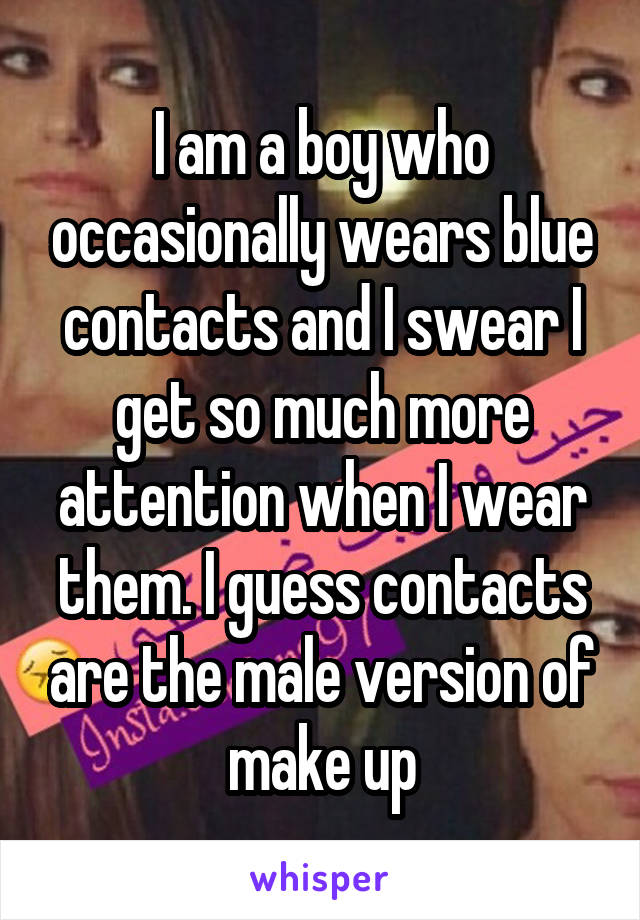 I am a boy who occasionally wears blue contacts and I swear I get so much more attention when I wear them. I guess contacts are the male version of make up