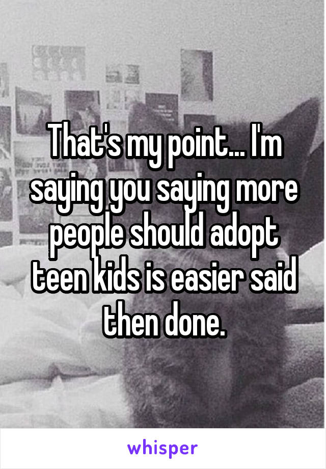 That's my point... I'm saying you saying more people should adopt teen kids is easier said then done.