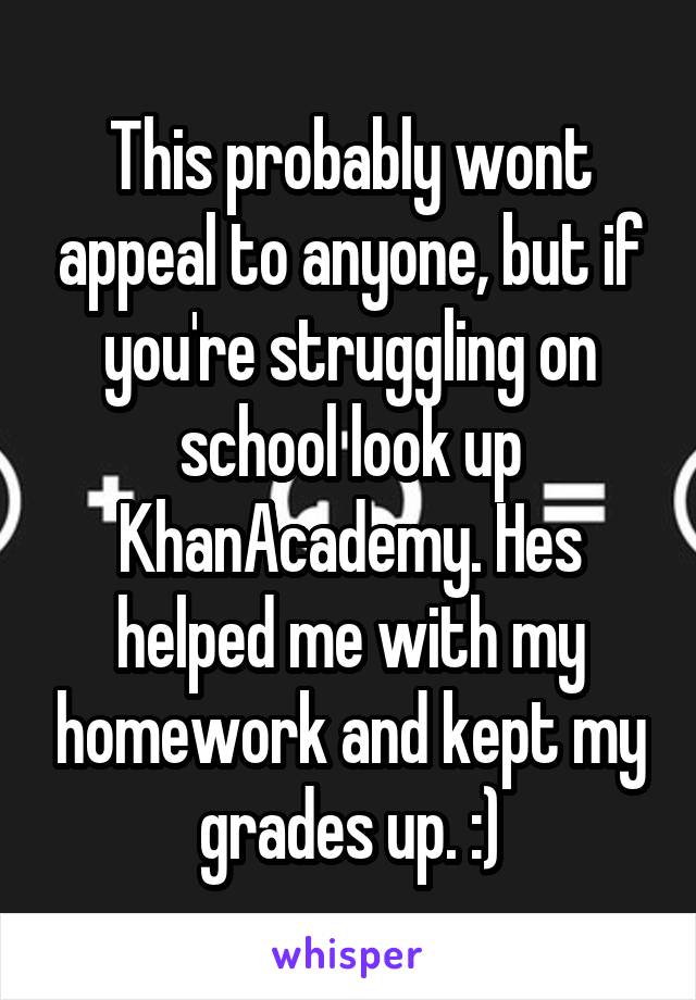 This probably wont appeal to anyone, but if you're struggling on school look up KhanAcademy. Hes helped me with my homework and kept my grades up. :)