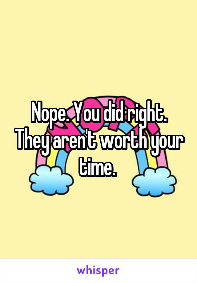 Nope. You did right. They aren't worth your time. 