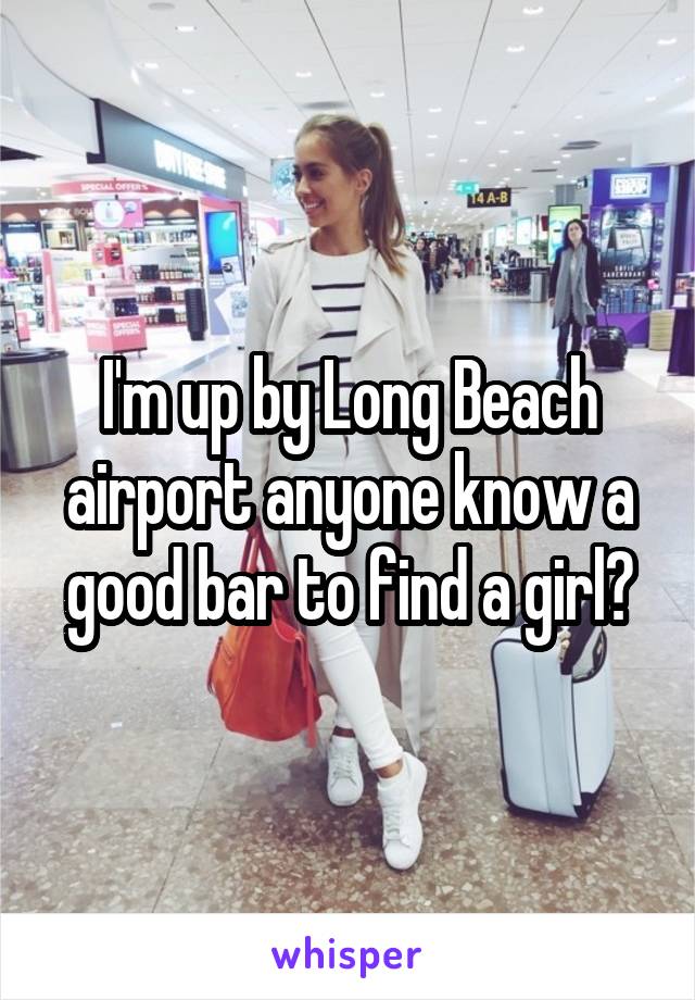 I'm up by Long Beach airport anyone know a good bar to find a girl?