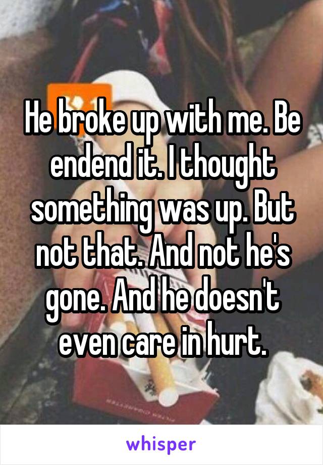He broke up with me. Be endend it. I thought something was up. But not that. And not he's gone. And he doesn't even care in hurt.
