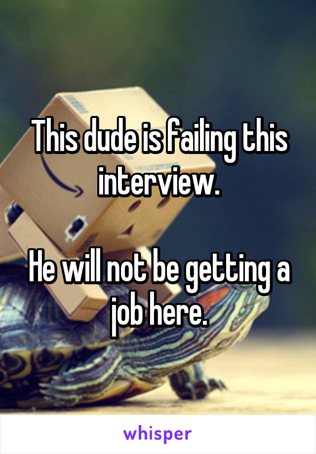 This dude is failing this interview.

He will not be getting a job here.