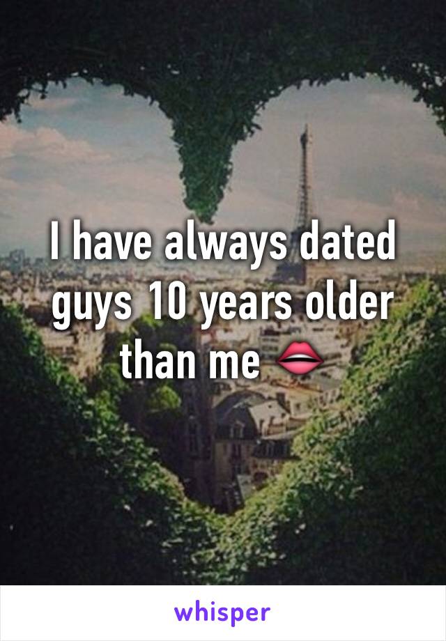 I have always dated guys 10 years older than me 👄
