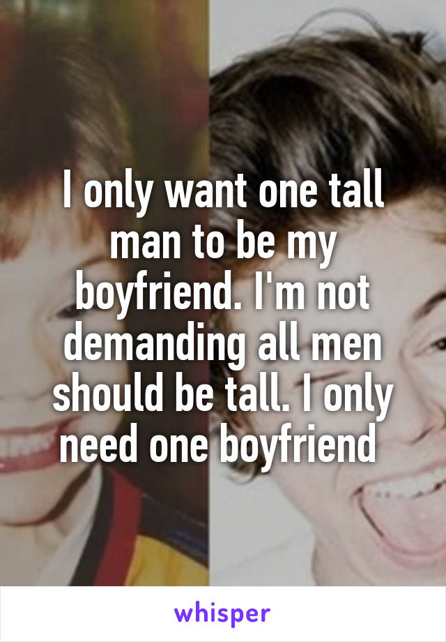 I only want one tall man to be my boyfriend. I'm not demanding all men should be tall. I only need one boyfriend 
