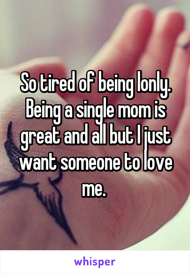 So tired of being lonly. Being a single mom is great and all but I just want someone to love me. 