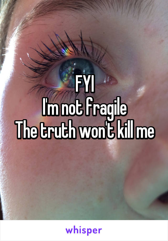FYI
I'm not fragile
The truth won't kill me
