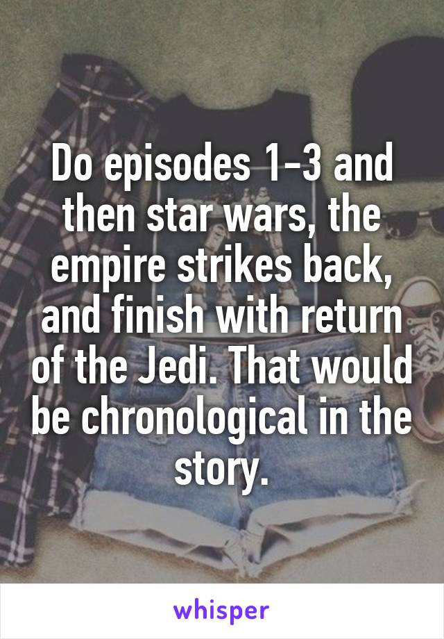 Do episodes 1-3 and then star wars, the empire strikes back, and finish with return of the Jedi. That would be chronological in the story.