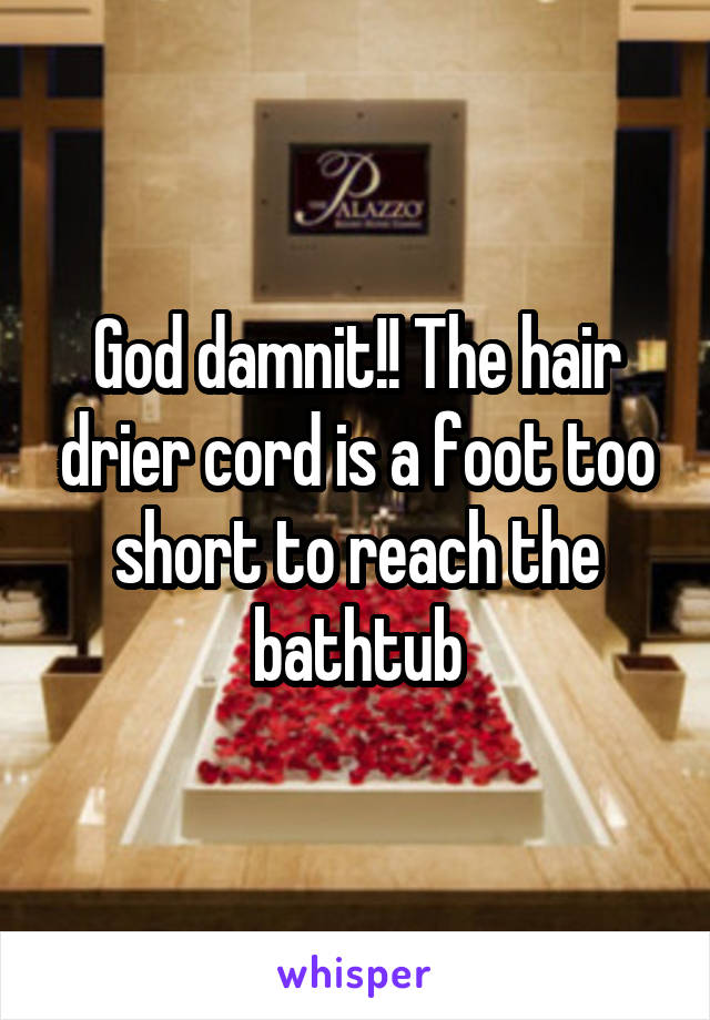 God damnit!! The hair drier cord is a foot too short to reach the bathtub