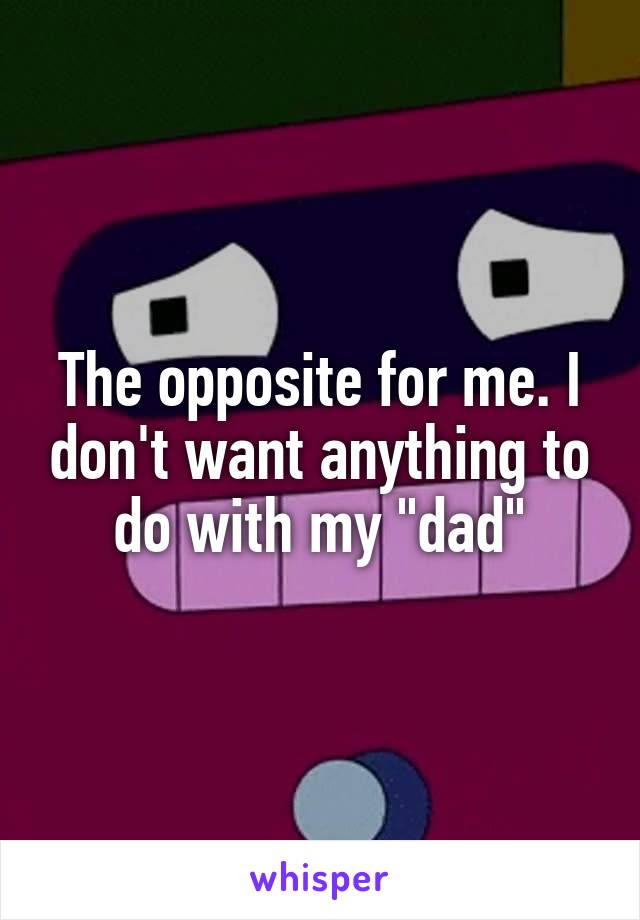 The opposite for me. I don't want anything to do with my "dad"