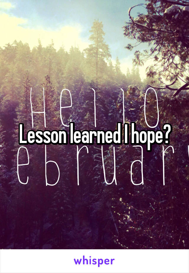 Lesson learned I hope?