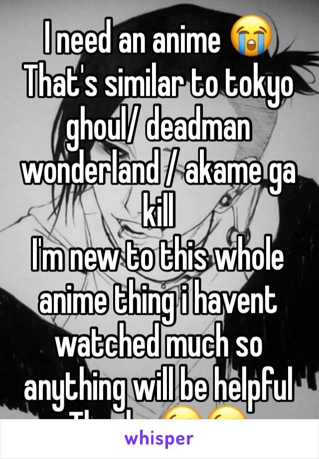 I need an anime 😭
That's similar to tokyo ghoul/ deadman wonderland / akame ga kill
I'm new to this whole anime thing i havent watched much so anything will be helpful
Thanks 😘😘