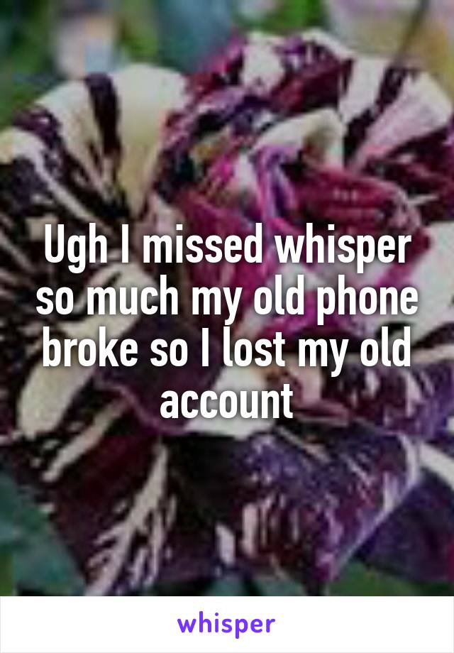 Ugh I missed whisper so much my old phone broke so I lost my old account