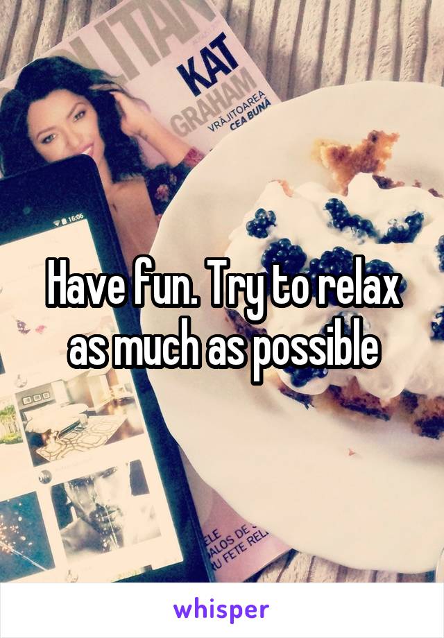 Have fun. Try to relax as much as possible