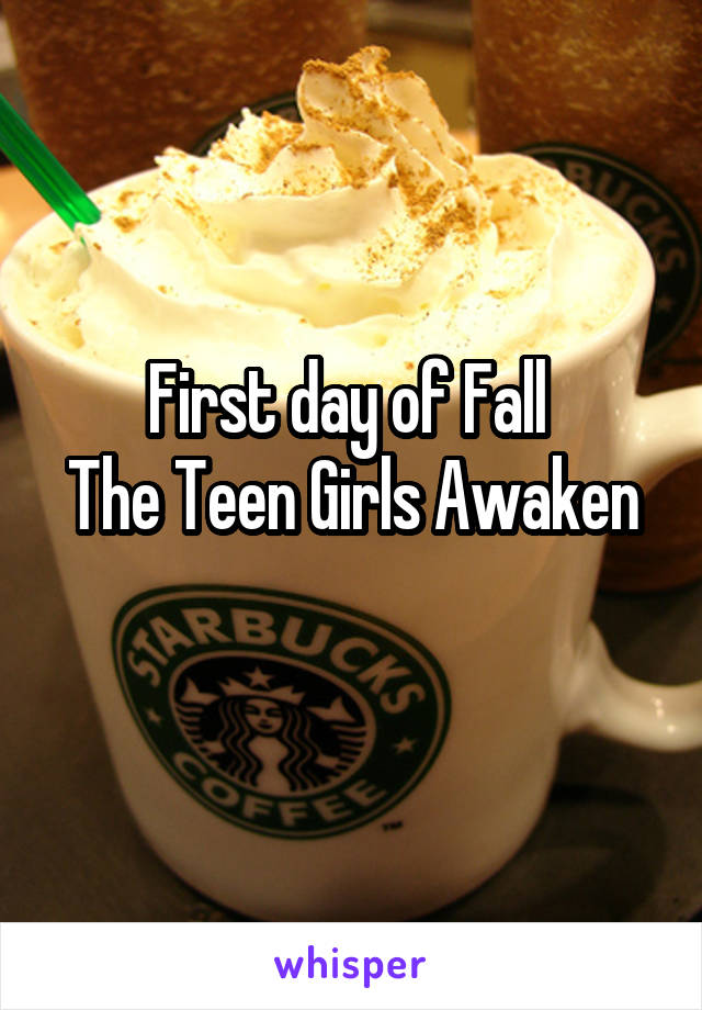 First day of Fall 
The Teen Girls Awaken 