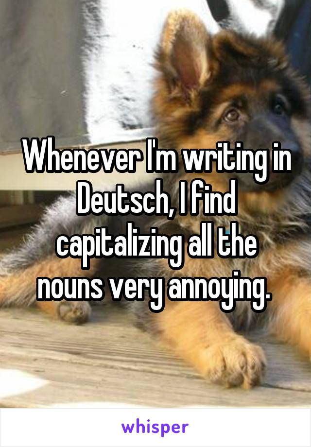 Whenever I'm writing in Deutsch, I find capitalizing all the nouns very annoying. 