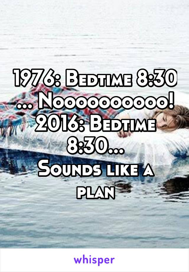 1976: Bedtime 8:30 ... Noooooooooo!
2016: Bedtime 8:30...
Sounds like a plan