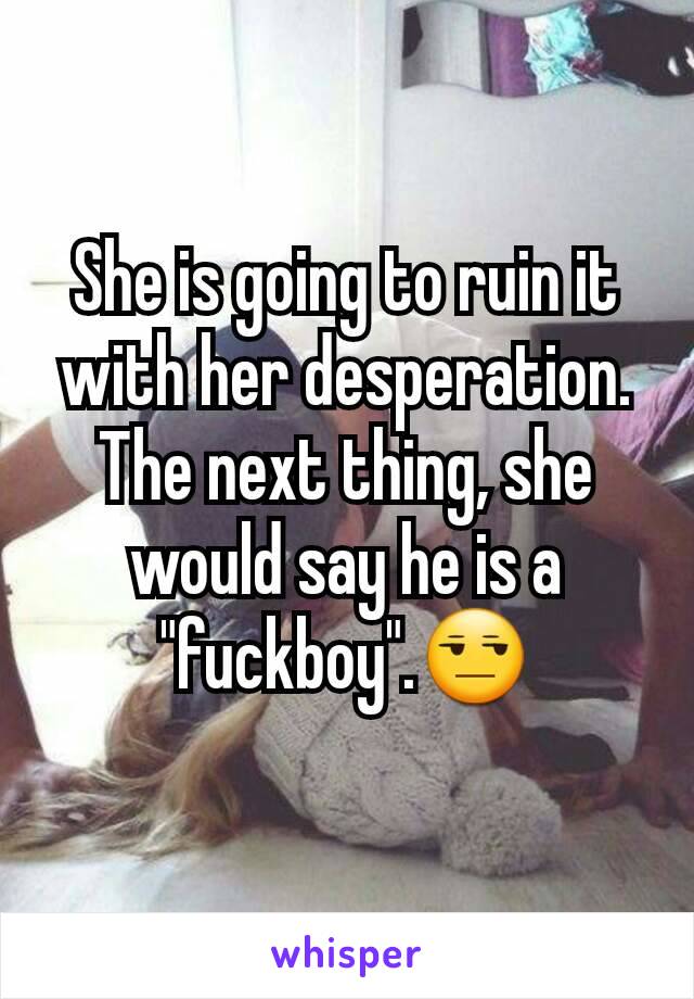 She is going to ruin it with her desperation. The next thing, she would say he is a "fuckboy".😒