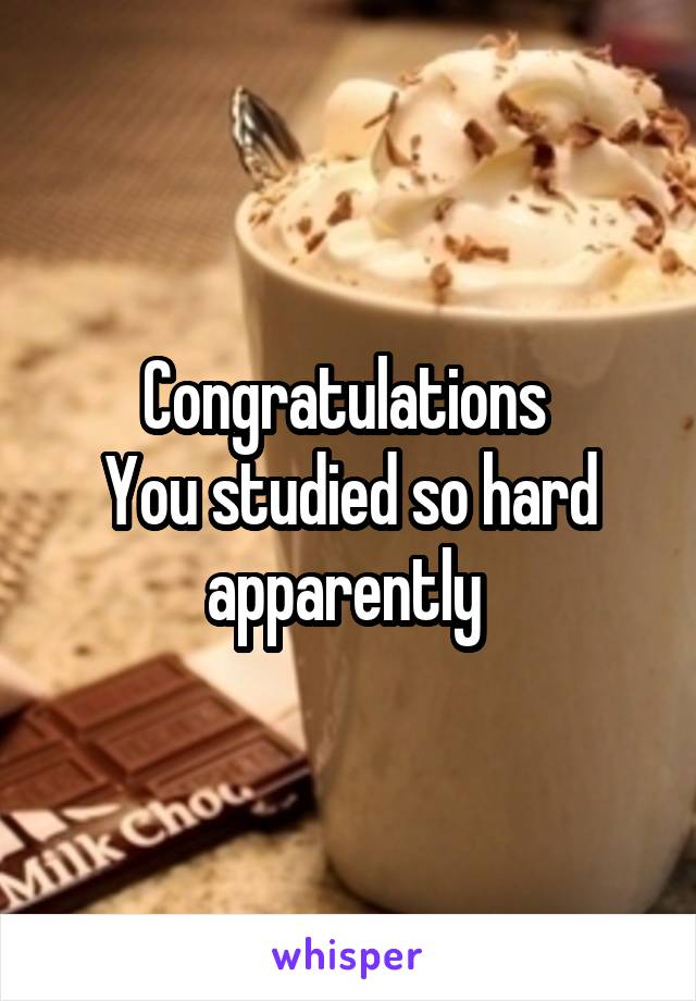 Congratulations 
You studied so hard apparently 