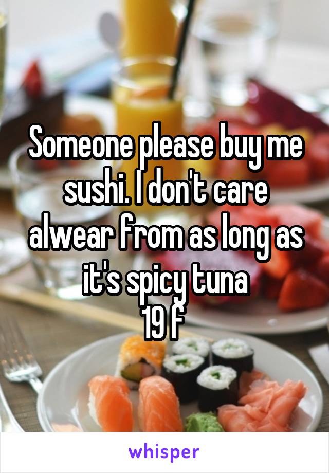 Someone please buy me sushi. I don't care alwear from as long as it's spicy tuna
19 f 