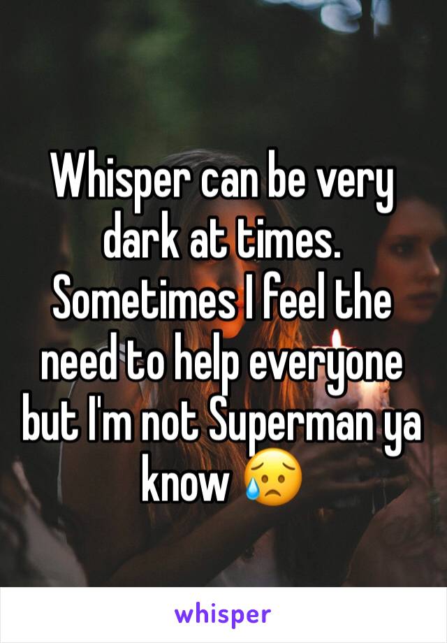 Whisper can be very dark at times.
Sometimes I feel the need to help everyone but I'm not Superman ya know 😥