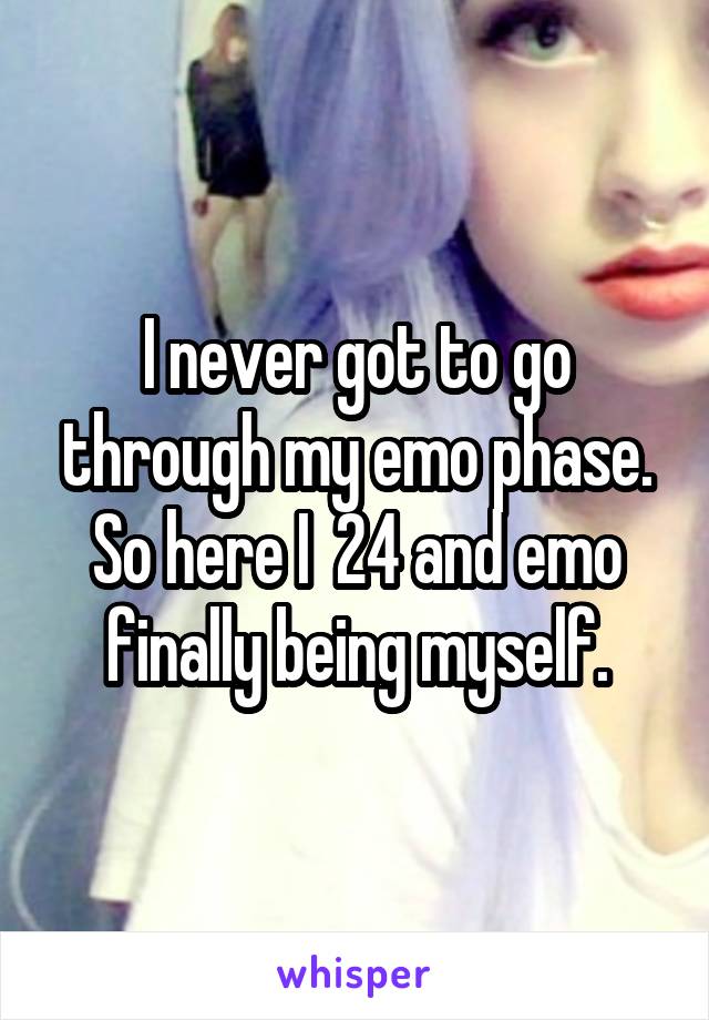 I never got to go through my emo phase. So here I  24 and emo finally being myself.