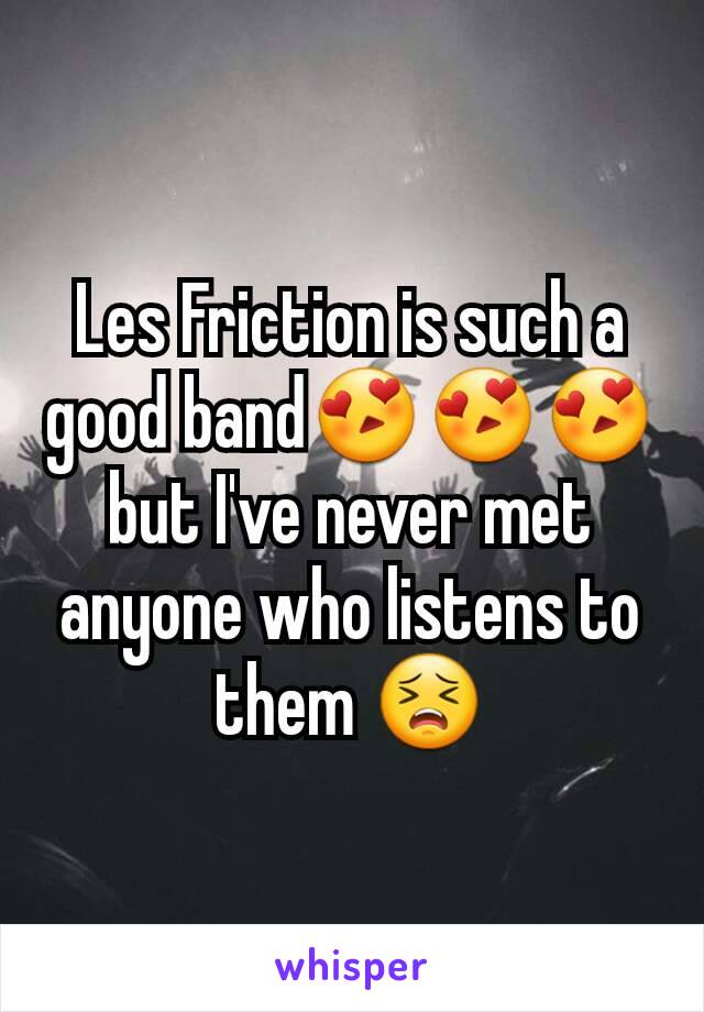Les Friction is such a good band😍😍😍 but I've never met anyone who listens to them 😣