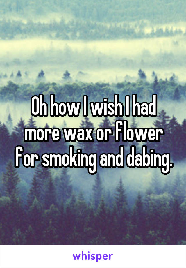 Oh how I wish I had more wax or flower for smoking and dabing.