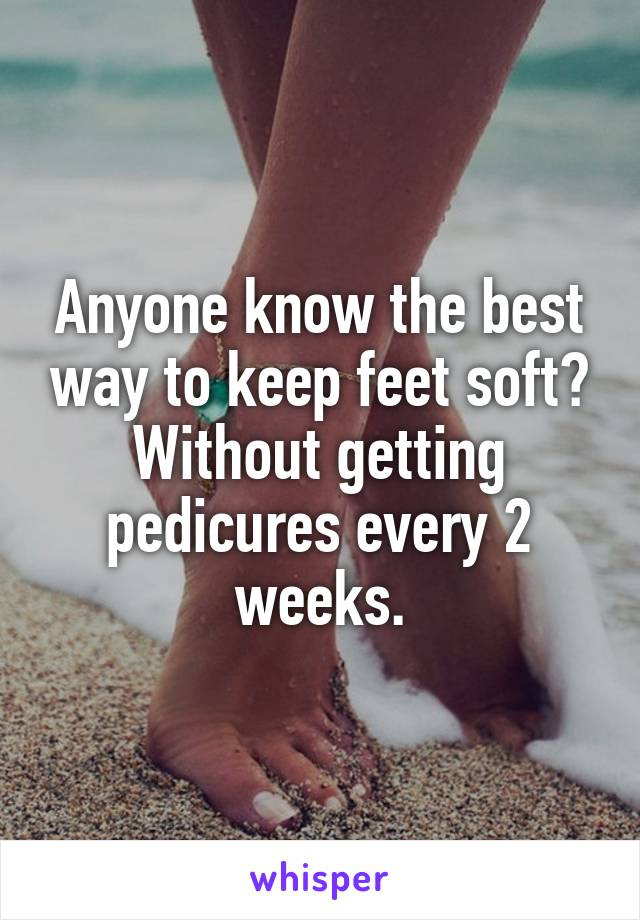 Anyone know the best way to keep feet soft? Without getting pedicures every 2 weeks.