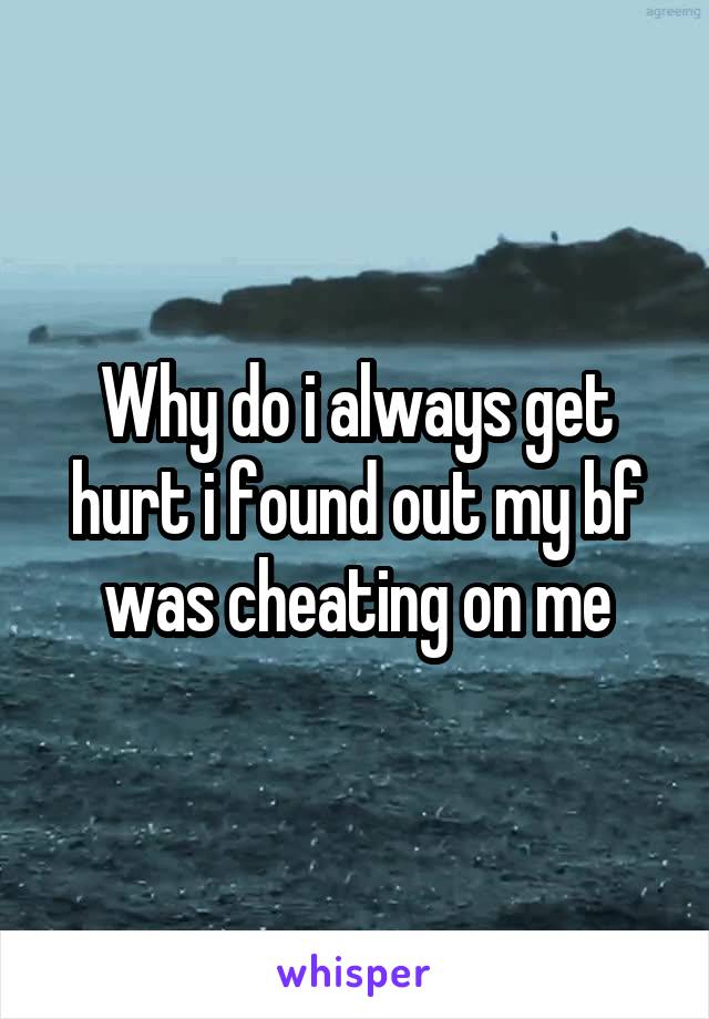 Why do i always get hurt i found out my bf was cheating on me