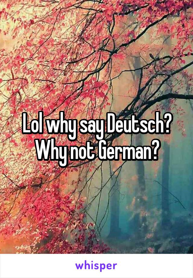 Lol why say Deutsch? Why not German?
