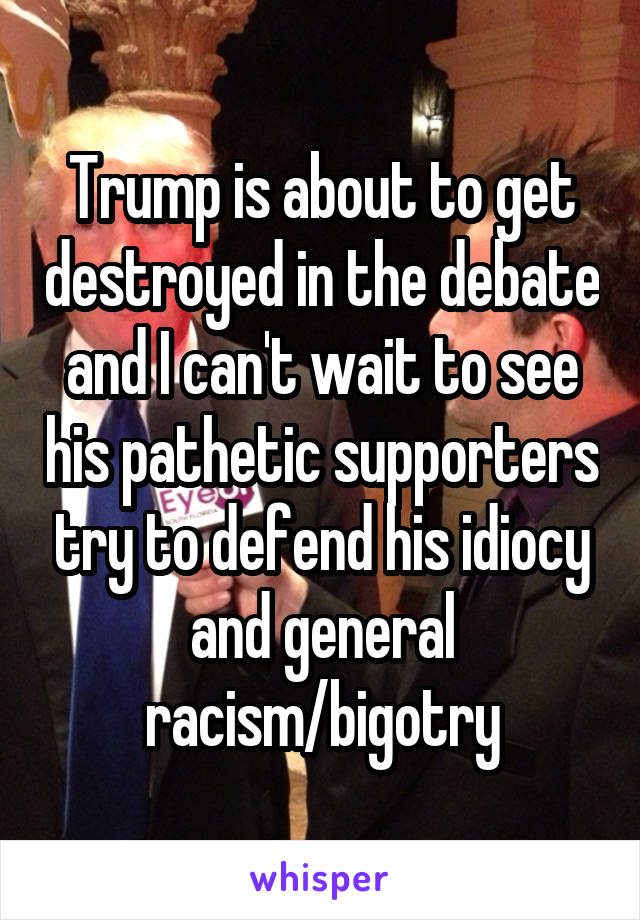 Trump is about to get destroyed in the debate and I can't wait to see his pathetic supporters try to defend his idiocy and general racism/bigotry