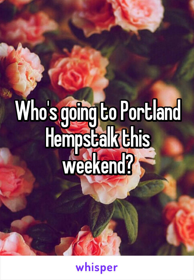 Who's going to Portland Hempstalk this weekend?