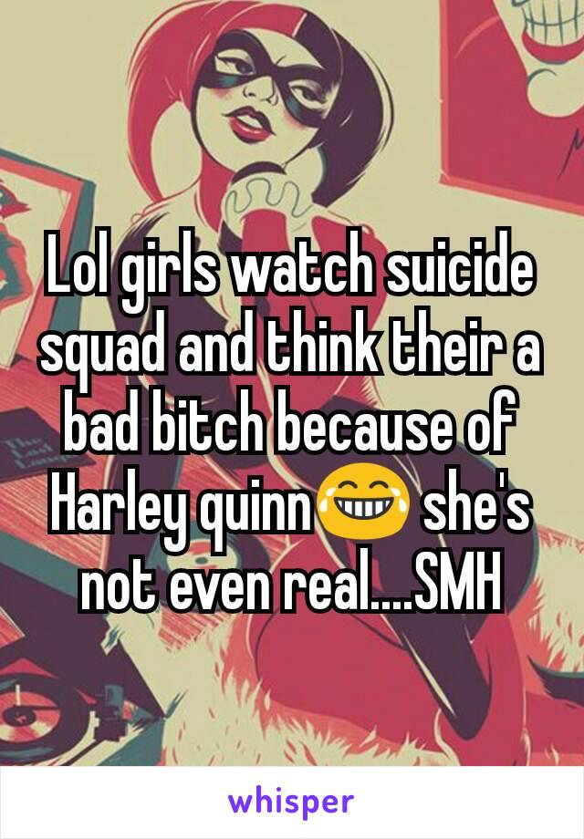 Lol girls watch suicide squad and think their a bad bitch because of Harley quinn😂 she's not even real....SMH